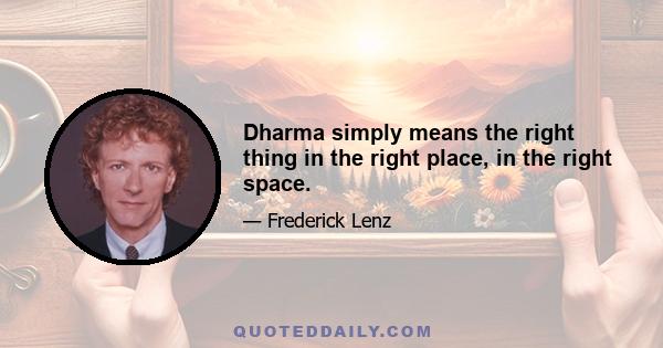 Dharma simply means the right thing in the right place, in the right space.