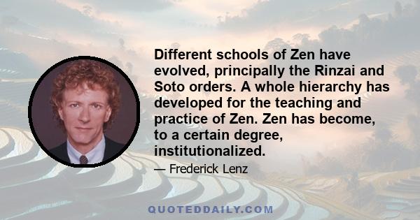 Different schools of Zen have evolved, principally the Rinzai and Soto orders. A whole hierarchy has developed for the teaching and practice of Zen. Zen has become, to a certain degree, institutionalized.