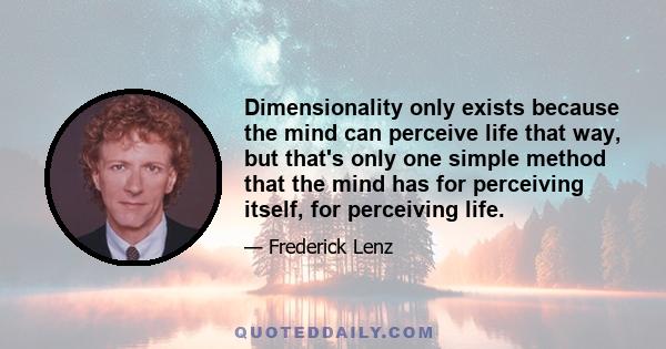 Dimensionality only exists because the mind can perceive life that way, but that's only one simple method that the mind has for perceiving itself, for perceiving life.