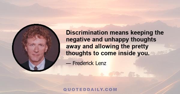 Discrimination means keeping the negative and unhappy thoughts away and allowing the pretty thoughts to come inside you.