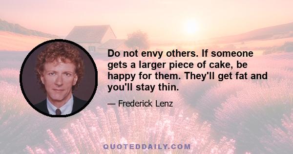 Do not envy others. If someone gets a larger piece of cake, be happy for them. They'll get fat and you'll stay thin.