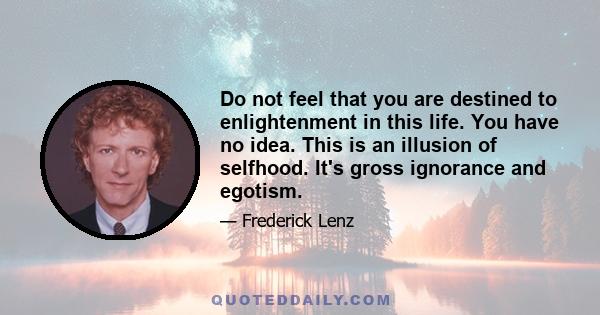 Do not feel that you are destined to enlightenment in this life. You have no idea. This is an illusion of selfhood. It's gross ignorance and egotism.