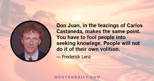 Don Juan, in the teacings of Carlos Castaneda, makes the same point. You have to fool people into seeking knowlege. People will not do it of their own volition.