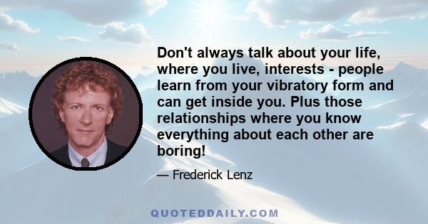 Don't always talk about your life, where you live, interests - people learn from your vibratory form and can get inside you. Plus those relationships where you know everything about each other are boring!