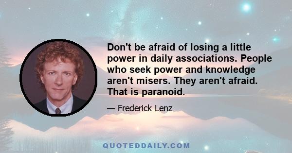 Don't be afraid of losing a little power in daily associations. People who seek power and knowledge aren't misers. They aren't afraid. That is paranoid.