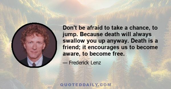 Don't be afraid to take a chance, to jump. Because death will always swallow you up anyway. Death is a friend; it encourages us to become aware, to become free.