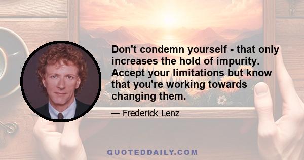 Don't condemn yourself - that only increases the hold of impurity. Accept your limitations but know that you're working towards changing them.