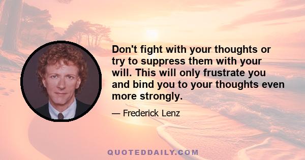 Don't fight with your thoughts or try to suppress them with your will. This will only frustrate you and bind you to your thoughts even more strongly.