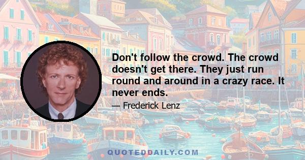 Don't follow the crowd. The crowd doesn't get there. They just run round and around in a crazy race. It never ends.