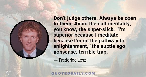 Don't judge others. Always be open to them. Avoid the cult mentality, you know, the super-slick, I'm superior because I meditate, because I'm on the pathway to enlightenment, the subtle ego nonsense, terrible trap.