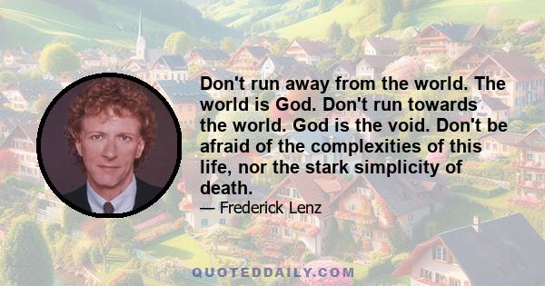 Don't run away from the world. The world is God. Don't run towards the world. God is the void. Don't be afraid of the complexities of this life, nor the stark simplicity of death.