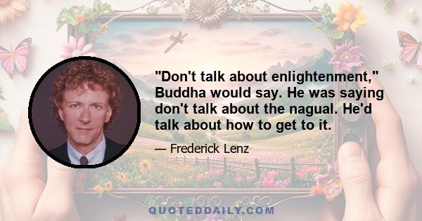 Don't talk about enlightenment, Buddha would say. He was saying don't talk about the nagual. He'd talk about how to get to it.