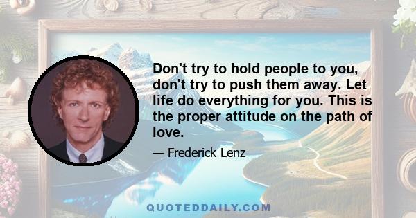 Don't try to hold people to you, don't try to push them away. Let life do everything for you. This is the proper attitude on the path of love.