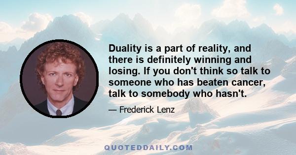 Duality is a part of reality, and there is definitely winning and losing. If you don't think so talk to someone who has beaten cancer, talk to somebody who hasn't.