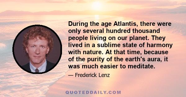 During the age Atlantis, there were only several hundred thousand people living on our planet. They lived in a sublime state of harmony with nature. At that time, because of the purity of the earth's aura, it was much