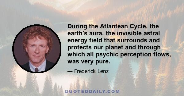 During the Atlantean Cycle, the earth's aura, the invisible astral energy field that surrounds and protects our planet and through which all psychic perception flows, was very pure.