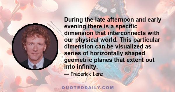 During the late afternoon and early evening there is a specific dimension that interconnects with our physical world. This particular dimension can be visualized as series of horizontally shaped geometric planes that