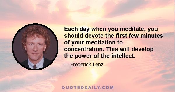 Each day when you meditate, you should devote the first few minutes of your meditation to concentration. This will develop the power of the intellect.