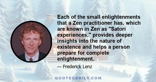 Each of the small enlightenments that a Zen practitioner has, which are known in Zen as Satori experiences, provides deeper insights into the nature of existence and helps a person prepare for complete enlightenment.