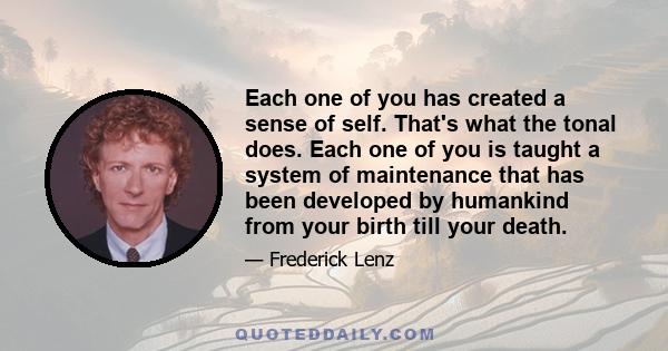 Each one of you has created a sense of self. That's what the tonal does. Each one of you is taught a system of maintenance that has been developed by humankind from your birth till your death.