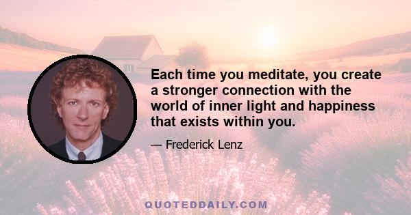 Each time you meditate, you create a stronger connection with the world of inner light and happiness that exists within you.