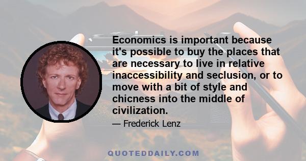 Economics is important because it's possible to buy the places that are necessary to live in relative inaccessibility and seclusion, or to move with a bit of style and chicness into the middle of civilization.