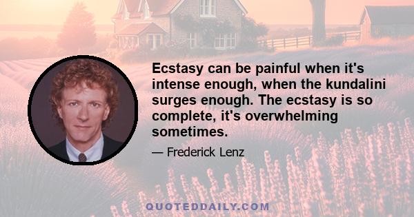 Ecstasy can be painful when it's intense enough, when the kundalini surges enough. The ecstasy is so complete, it's overwhelming sometimes.