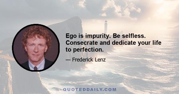 Ego is impurity. Be selfless. Consecrate and dedicate your life to perfection.