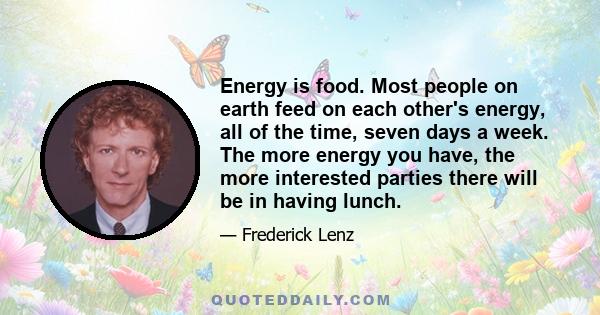 Energy is food. Most people on earth feed on each other's energy, all of the time, seven days a week. The more energy you have, the more interested parties there will be in having lunch.