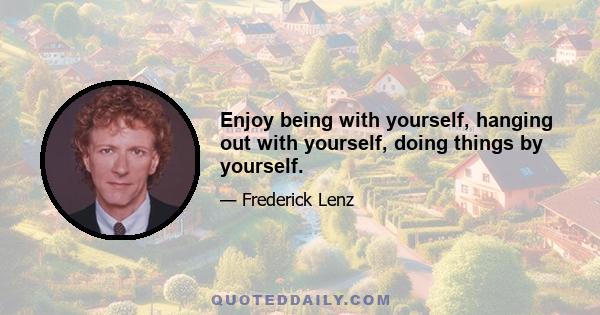 Enjoy being with yourself, hanging out with yourself, doing things by yourself.