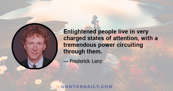 Enlightened people live in very charged states of attention, with a tremendous power circuiting through them.