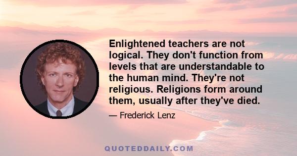 Enlightened teachers are not logical. They don't function from levels that are understandable to the human mind. They're not religious. Religions form around them, usually after they've died.