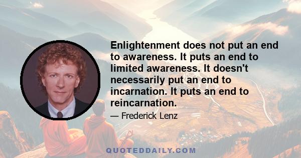 Enlightenment does not put an end to awareness. It puts an end to limited awareness. It doesn't necessarily put an end to incarnation. It puts an end to reincarnation.