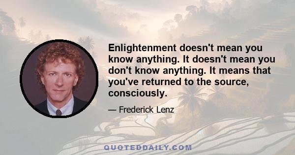 Enlightenment doesn't mean you know anything. It doesn't mean you don't know anything. It means that you've returned to the source, consciously.