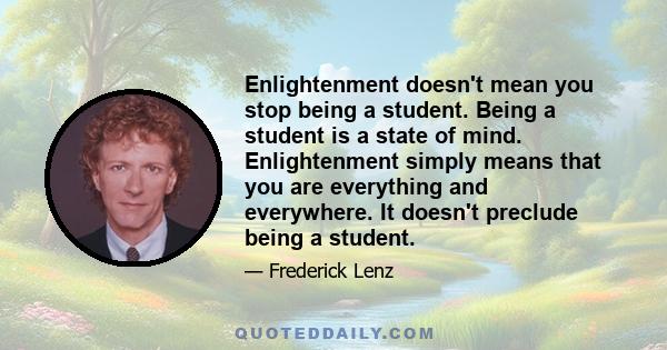 Enlightenment doesn't mean you stop being a student. Being a student is a state of mind. Enlightenment simply means that you are everything and everywhere. It doesn't preclude being a student.