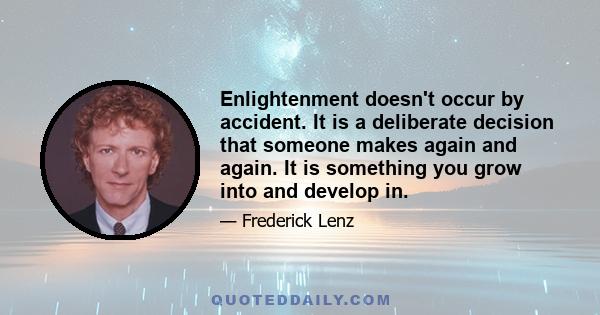 Enlightenment doesn't occur by accident. It is a deliberate decision that someone makes again and again. It is something you grow into and develop in.