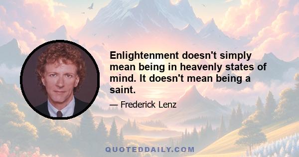 Enlightenment doesn't simply mean being in heavenly states of mind. It doesn't mean being a saint.