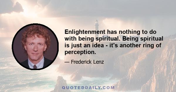 Enlightenment has nothing to do with being spiritual. Being spiritual is just an idea - it's another ring of perception.