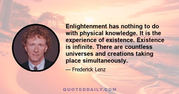 Enlightenment has nothing to do with physical knowledge. It is the experience of existence. Existence is infinite. There are countless universes and creations taking place simultaneously.