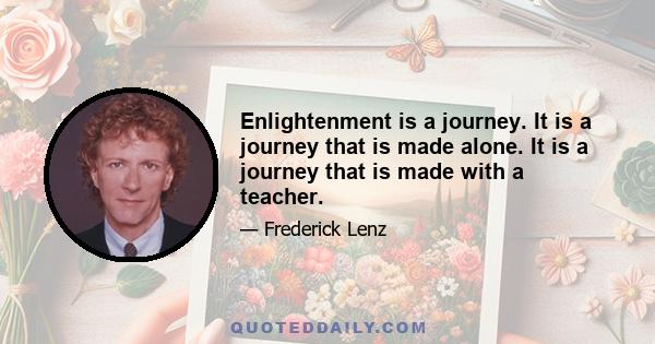 Enlightenment is a journey. It is a journey that is made alone. It is a journey that is made with a teacher.