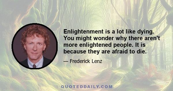 Enlightenment is a lot like dying. You might wonder why there aren't more enlightened people. It is because they are afraid to die.