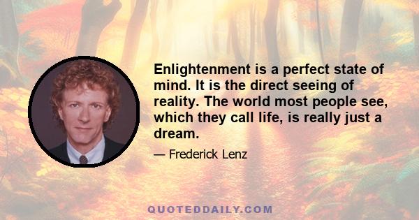 Enlightenment is a perfect state of mind. It is the direct seeing of reality. The world most people see, which they call life, is really just a dream.