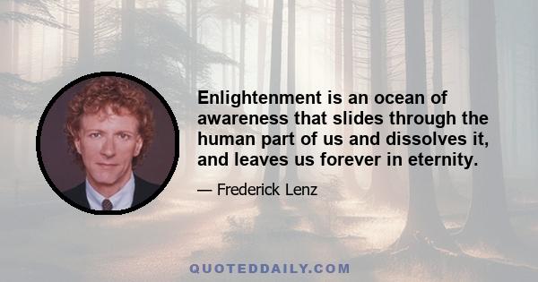 Enlightenment is an ocean of awareness that slides through the human part of us and dissolves it, and leaves us forever in eternity.