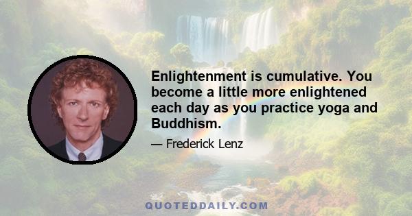 Enlightenment is cumulative. You become a little more enlightened each day as you practice yoga and Buddhism.