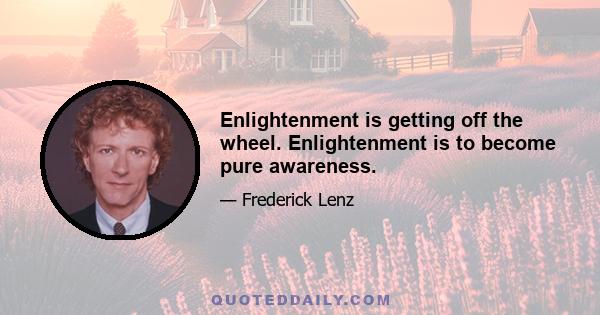 Enlightenment is getting off the wheel. Enlightenment is to become pure awareness.