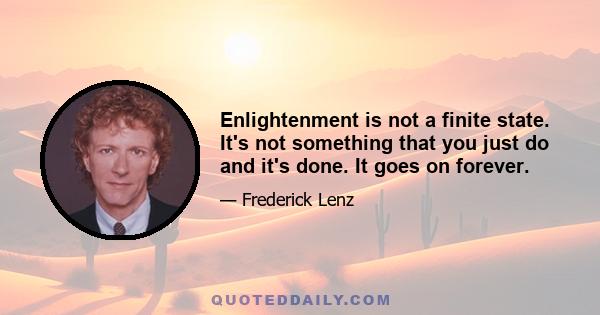 Enlightenment is not a finite state. It's not something that you just do and it's done. It goes on forever.