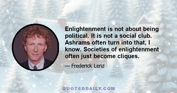 Enlightenment is not about being political. It is not a social club. Ashrams often turn into that, I know. Societies of enlightenment often just become cliques.