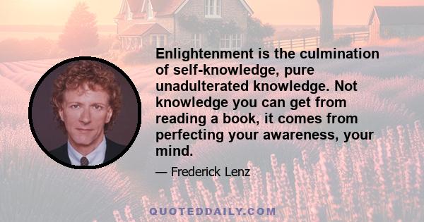 Enlightenment is the culmination of self-knowledge, pure unadulterated knowledge. Not knowledge you can get from reading a book, it comes from perfecting your awareness, your mind.