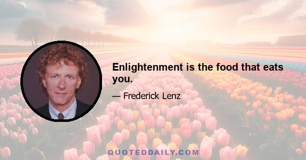 Enlightenment is the food that eats you.