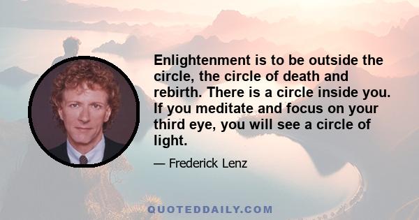 Enlightenment is to be outside the circle, the circle of death and rebirth. There is a circle inside you. If you meditate and focus on your third eye, you will see a circle of light.